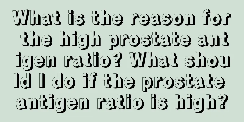 What is the reason for the high prostate antigen ratio? What should I do if the prostate antigen ratio is high?