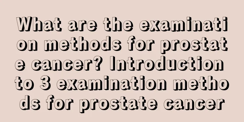What are the examination methods for prostate cancer? Introduction to 3 examination methods for prostate cancer