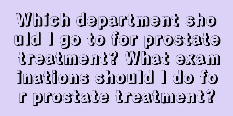 Which department should I go to for prostate treatment? What examinations should I do for prostate treatment?