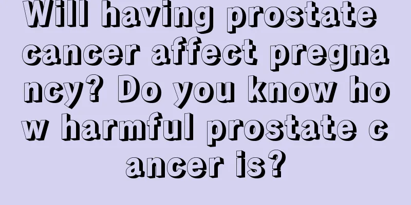 Will having prostate cancer affect pregnancy? Do you know how harmful prostate cancer is?