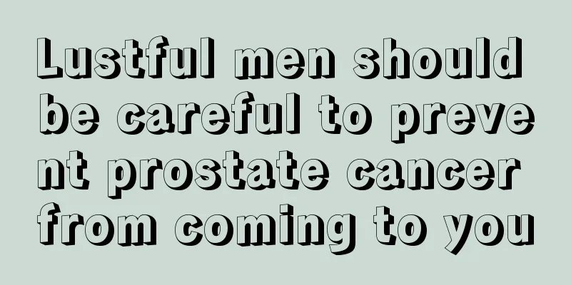 Lustful men should be careful to prevent prostate cancer from coming to you