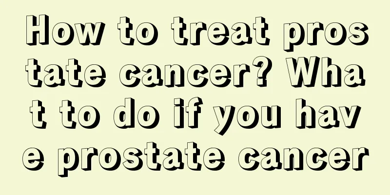 How to treat prostate cancer? What to do if you have prostate cancer