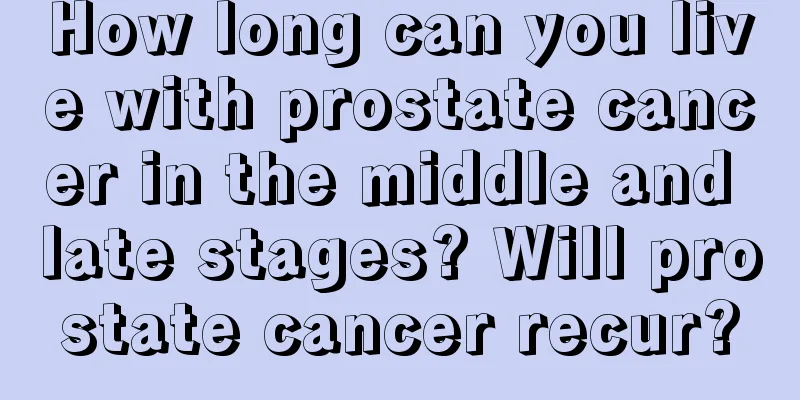 How long can you live with prostate cancer in the middle and late stages? Will prostate cancer recur?