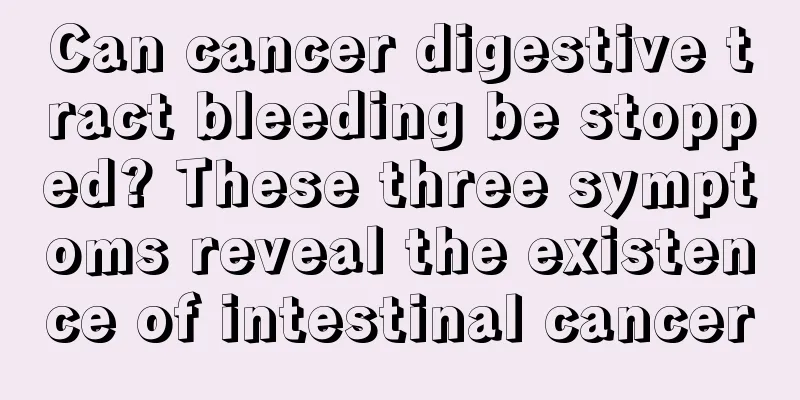 Can cancer digestive tract bleeding be stopped? These three symptoms reveal the existence of intestinal cancer