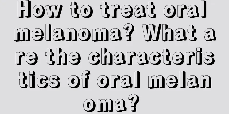 How to treat oral melanoma? What are the characteristics of oral melanoma? 