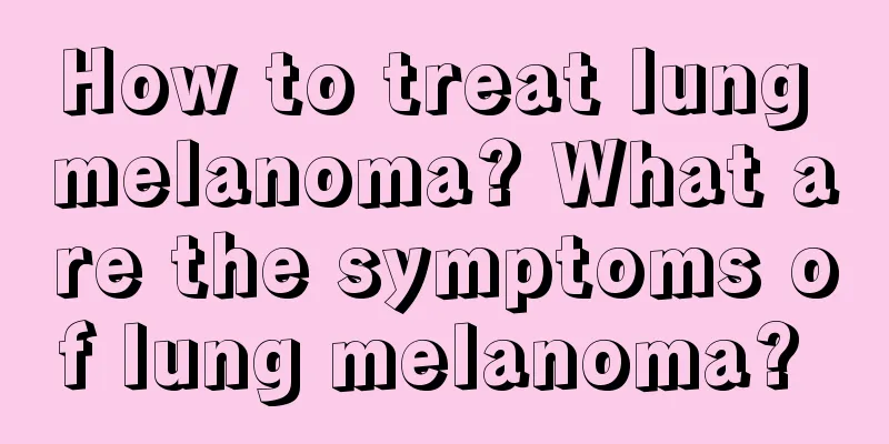 How to treat lung melanoma? What are the symptoms of lung melanoma? 