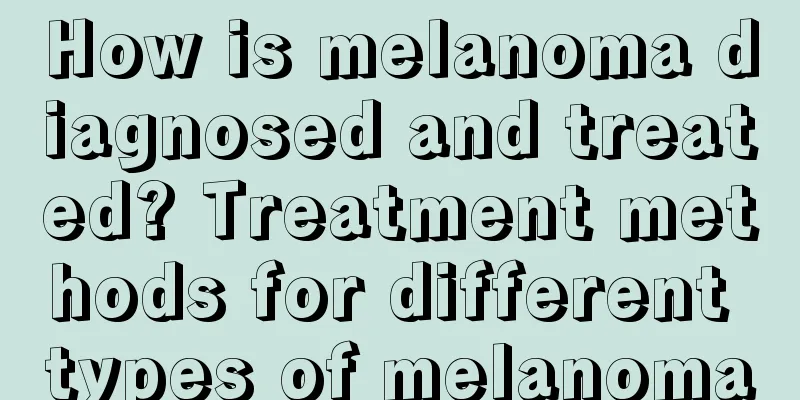 How is melanoma diagnosed and treated? Treatment methods for different types of melanoma