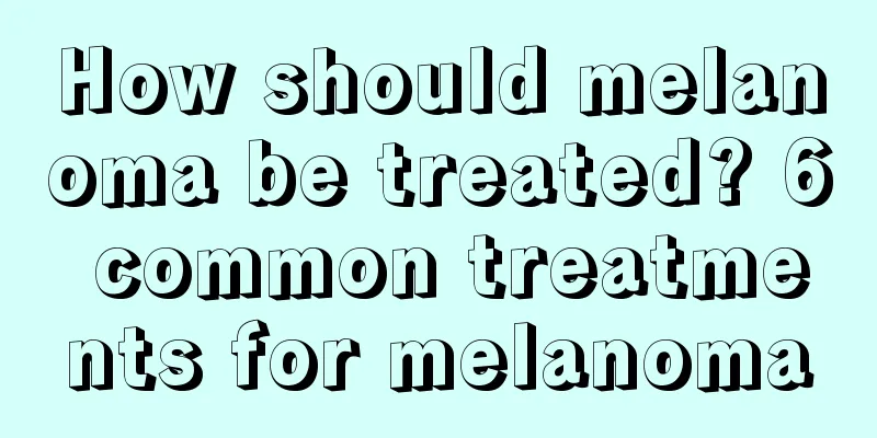 How should melanoma be treated? 6 common treatments for melanoma