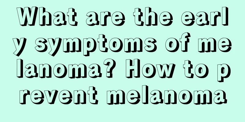 What are the early symptoms of melanoma? How to prevent melanoma