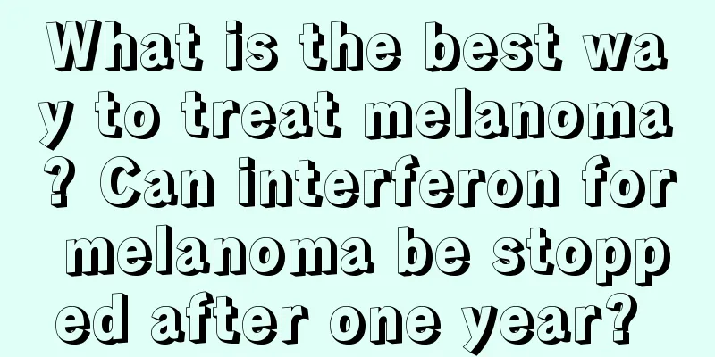What is the best way to treat melanoma? Can interferon for melanoma be stopped after one year? 