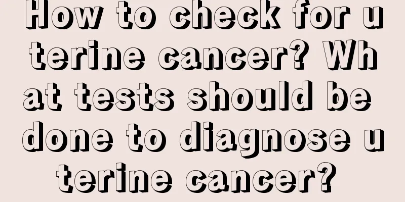 How to check for uterine cancer? What tests should be done to diagnose uterine cancer? 
