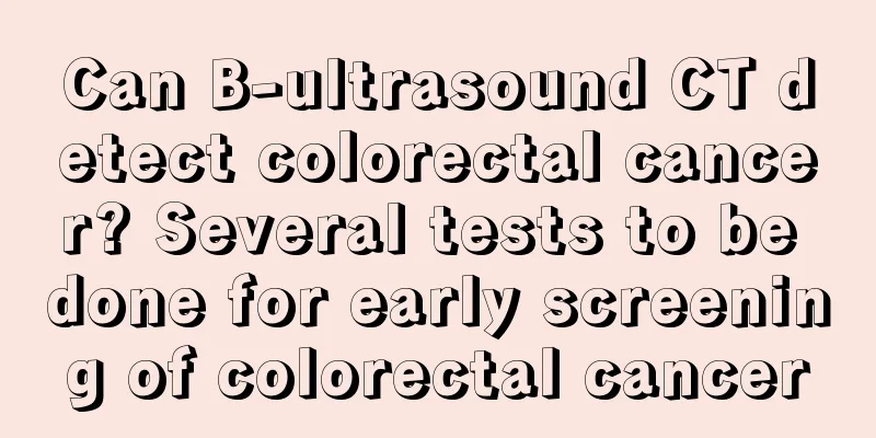 Can B-ultrasound CT detect colorectal cancer? Several tests to be done for early screening of colorectal cancer