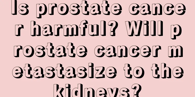 Is prostate cancer harmful? Will prostate cancer metastasize to the kidneys? 