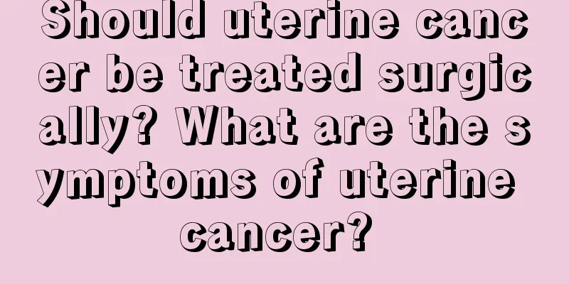 Should uterine cancer be treated surgically? What are the symptoms of uterine cancer? 