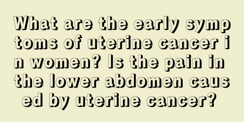 What are the early symptoms of uterine cancer in women? Is the pain in the lower abdomen caused by uterine cancer? 