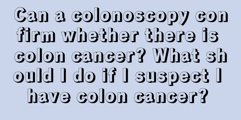 Can a colonoscopy confirm whether there is colon cancer? What should I do if I suspect I have colon cancer? 
