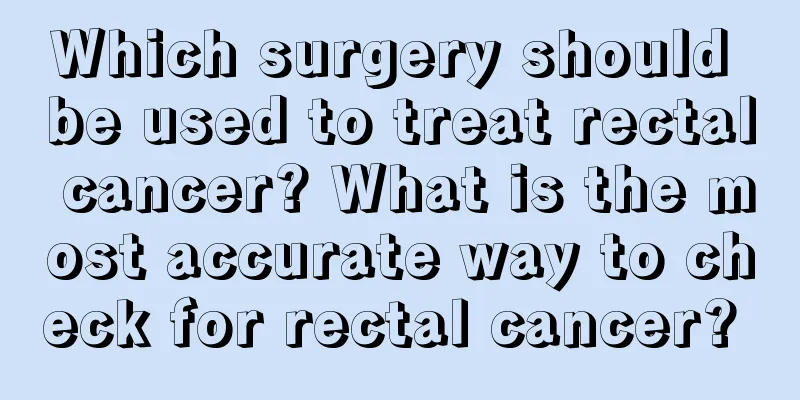 Which surgery should be used to treat rectal cancer? What is the most accurate way to check for rectal cancer? 