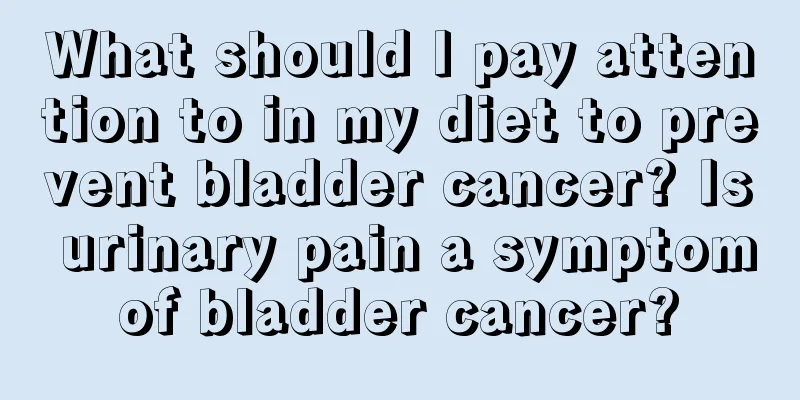 What should I pay attention to in my diet to prevent bladder cancer? Is urinary pain a symptom of bladder cancer? 