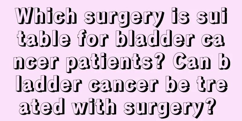 Which surgery is suitable for bladder cancer patients? Can bladder cancer be treated with surgery? 