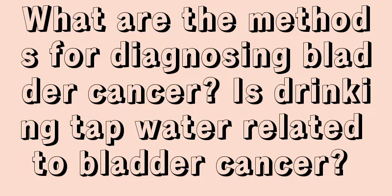 What are the methods for diagnosing bladder cancer? Is drinking tap water related to bladder cancer? 