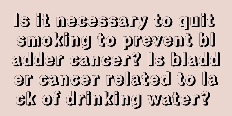 Is it necessary to quit smoking to prevent bladder cancer? Is bladder cancer related to lack of drinking water? 