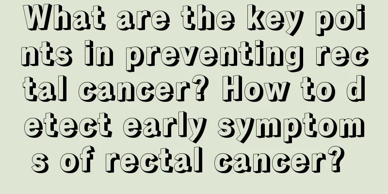 What are the key points in preventing rectal cancer? How to detect early symptoms of rectal cancer? 