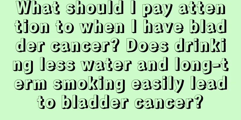 What should I pay attention to when I have bladder cancer? Does drinking less water and long-term smoking easily lead to bladder cancer? 