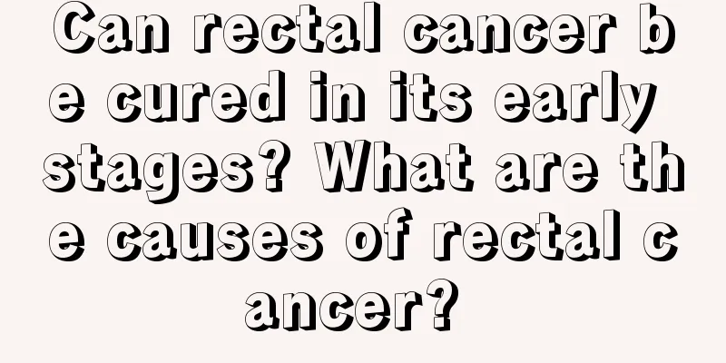 Can rectal cancer be cured in its early stages? What are the causes of rectal cancer? 