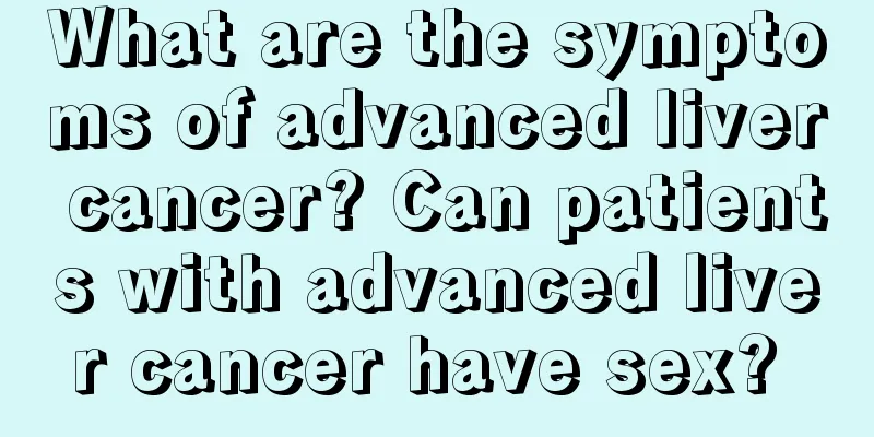 What are the symptoms of advanced liver cancer? Can patients with advanced liver cancer have sex? 