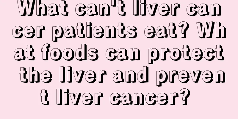 What can't liver cancer patients eat? What foods can protect the liver and prevent liver cancer? 