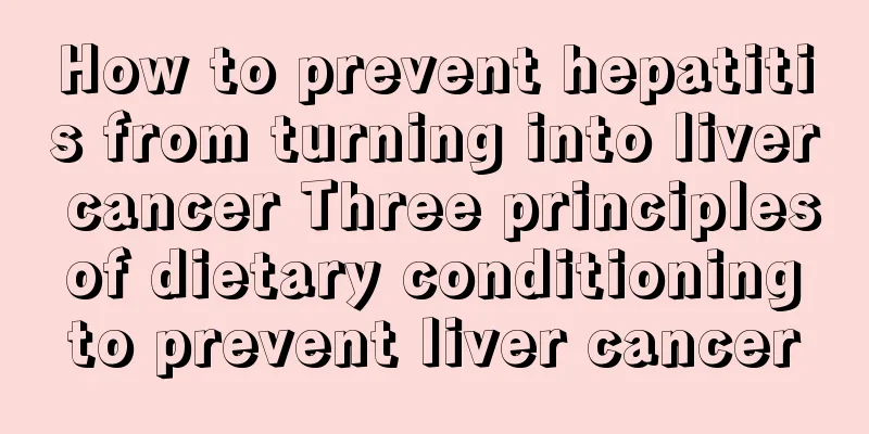 How to prevent hepatitis from turning into liver cancer Three principles of dietary conditioning to prevent liver cancer