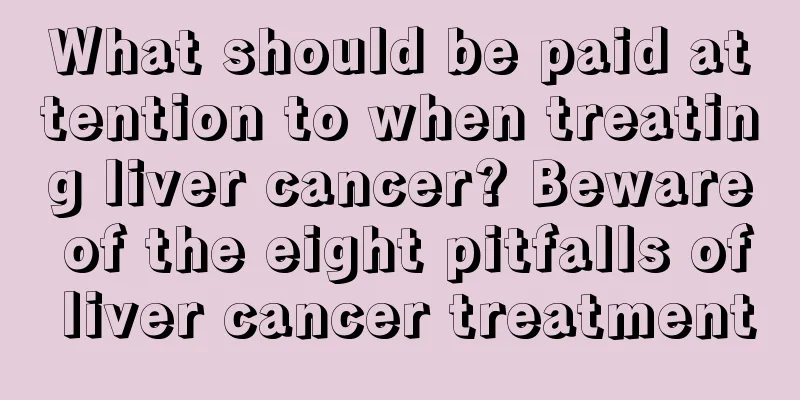 What should be paid attention to when treating liver cancer? Beware of the eight pitfalls of liver cancer treatment