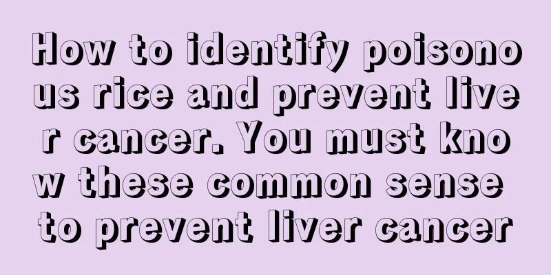 How to identify poisonous rice and prevent liver cancer. You must know these common sense to prevent liver cancer