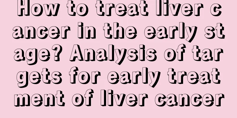 How to treat liver cancer in the early stage? Analysis of targets for early treatment of liver cancer