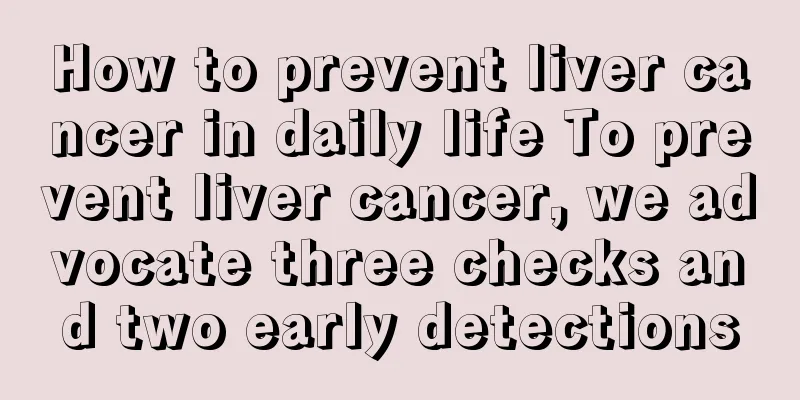 How to prevent liver cancer in daily life To prevent liver cancer, we advocate three checks and two early detections