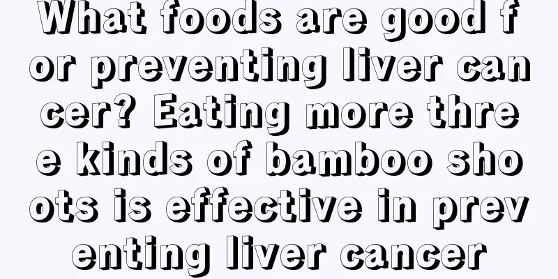 What foods are good for preventing liver cancer? Eating more three kinds of bamboo shoots is effective in preventing liver cancer