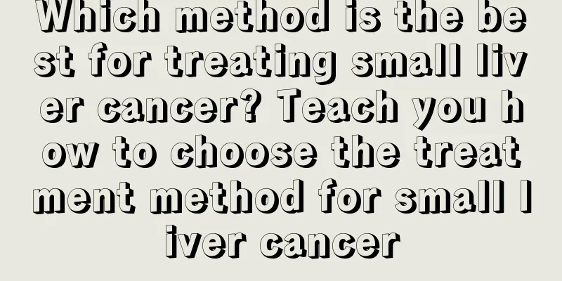 Which method is the best for treating small liver cancer? Teach you how to choose the treatment method for small liver cancer