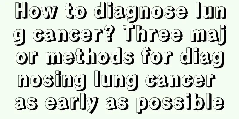 How to diagnose lung cancer? Three major methods for diagnosing lung cancer as early as possible