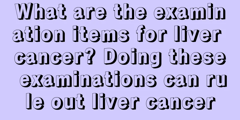 What are the examination items for liver cancer? Doing these examinations can rule out liver cancer