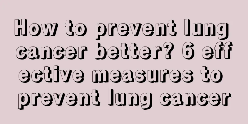 How to prevent lung cancer better? 6 effective measures to prevent lung cancer