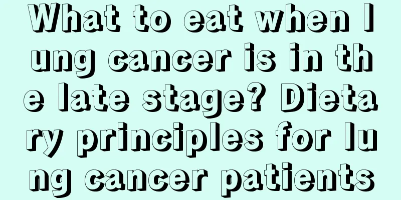 What to eat when lung cancer is in the late stage? Dietary principles for lung cancer patients