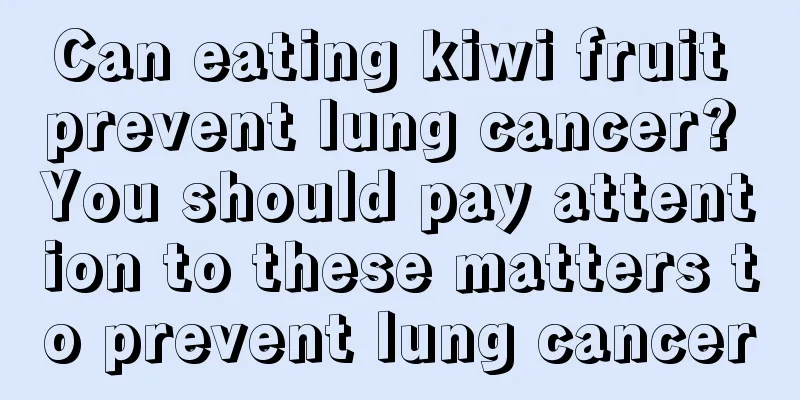 Can eating kiwi fruit prevent lung cancer? You should pay attention to these matters to prevent lung cancer