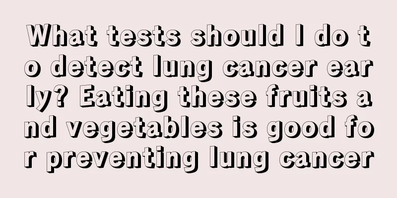 What tests should I do to detect lung cancer early? Eating these fruits and vegetables is good for preventing lung cancer