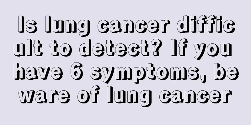 Is lung cancer difficult to detect? If you have 6 symptoms, beware of lung cancer