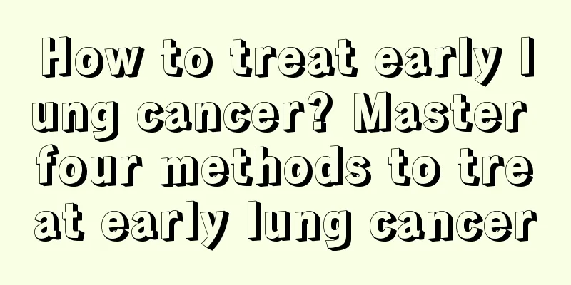 How to treat early lung cancer? Master four methods to treat early lung cancer