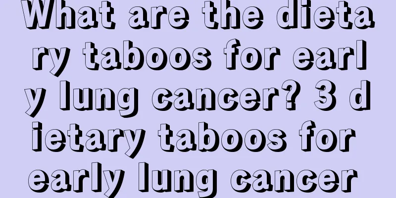 What are the dietary taboos for early lung cancer? 3 dietary taboos for early lung cancer 