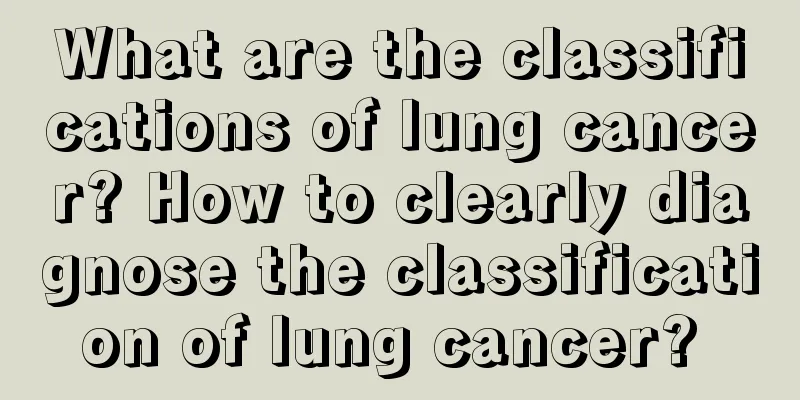 What are the classifications of lung cancer? How to clearly diagnose the classification of lung cancer? 