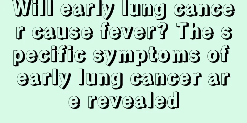 Will early lung cancer cause fever? The specific symptoms of early lung cancer are revealed