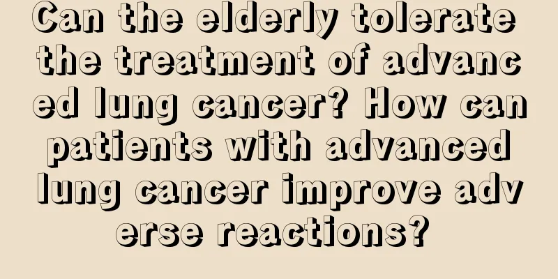 Can the elderly tolerate the treatment of advanced lung cancer? How can patients with advanced lung cancer improve adverse reactions? 