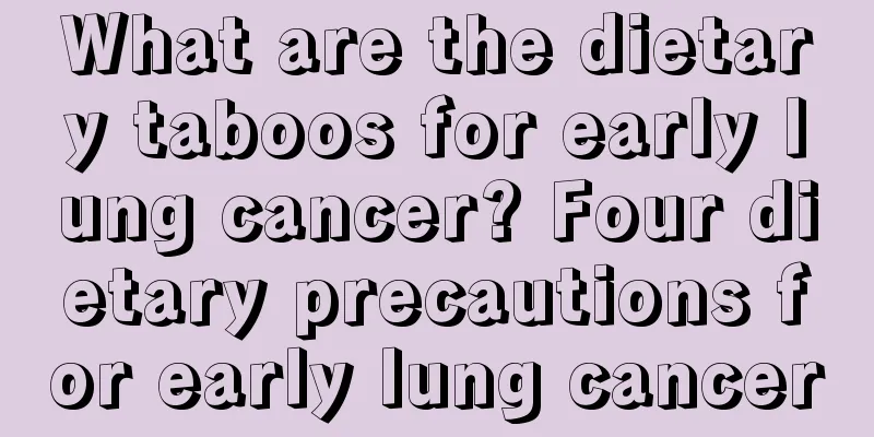 What are the dietary taboos for early lung cancer? Four dietary precautions for early lung cancer